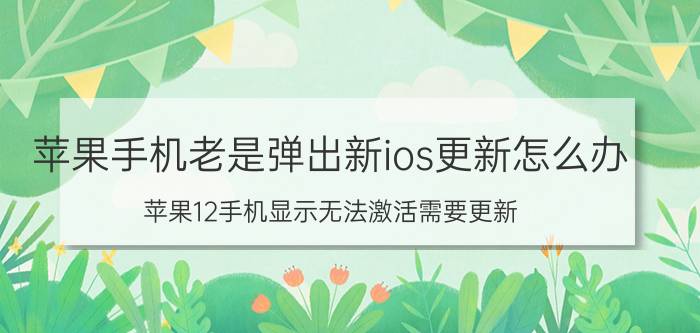 苹果手机老是弹出新ios更新怎么办 苹果12手机显示无法激活需要更新？